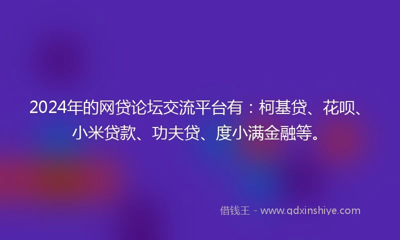 2024年的网贷论坛交流平台有：柯基贷、花呗、小米贷款、功夫贷、度小满金融等。
