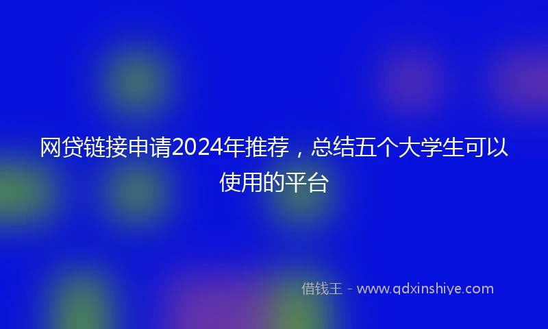 网贷链接申请2024年推荐，总结五个大学生可以使用的平台