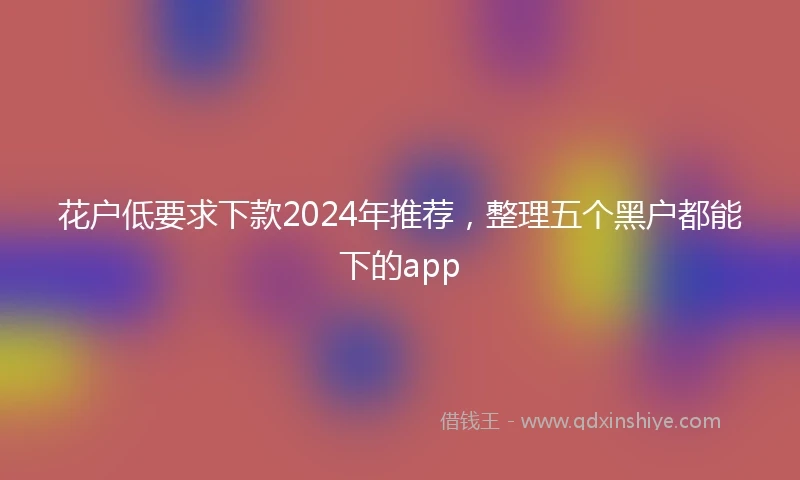 花户低要求下款2024年推荐，整理五个黑户都能下的app