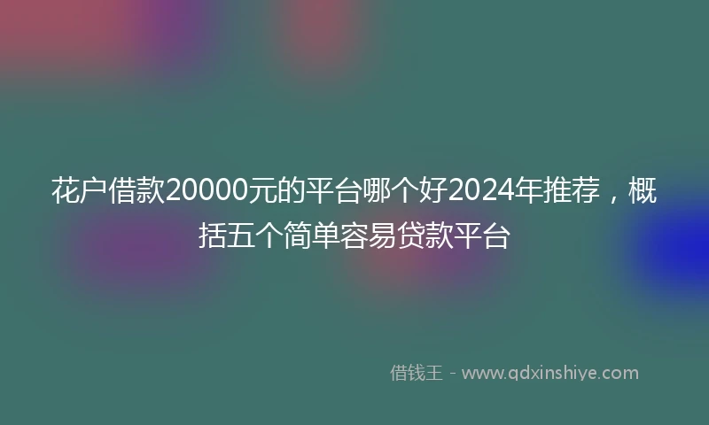花户借款20000元的平台哪个好2024年推荐，概括五个简单容易贷款平台