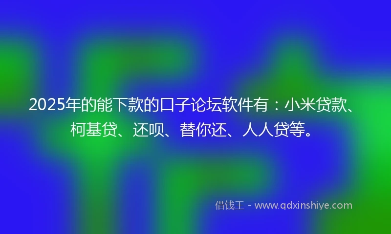 2025年的能下款的口子论坛软件有：小米贷款、柯基贷、还呗、替你还、人人贷等。