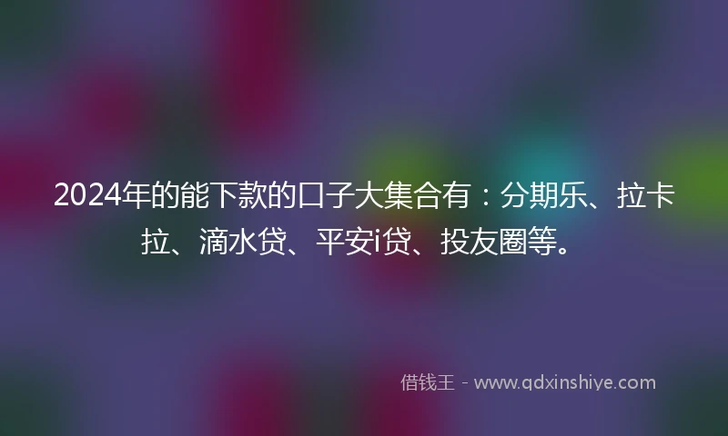 2024年的能下款的口子大集合有：分期乐、拉卡拉、滴水贷、平安i贷、投友圈等。