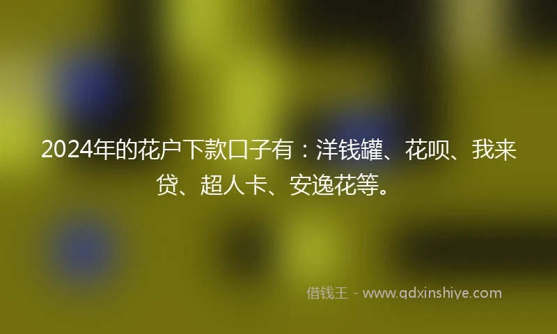 2024年的花户下款口子有：洋钱罐、花呗、我来贷、超人卡、安逸花等。