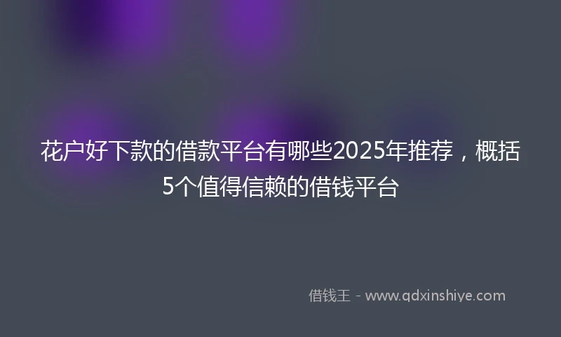 花户好下款的借款平台有哪些2025年推荐，概括5个值得信赖的借钱平台