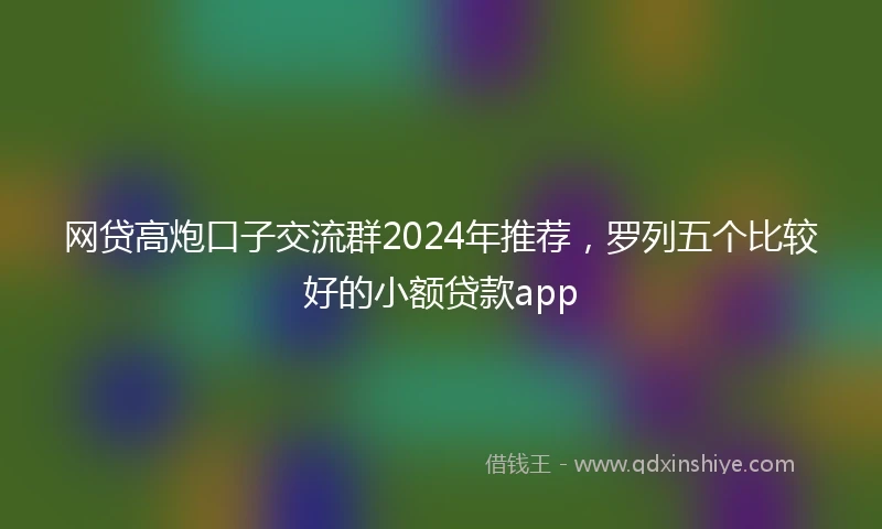 网贷高炮口子交流群2024年推荐，罗列五个比较好的小额贷款app
