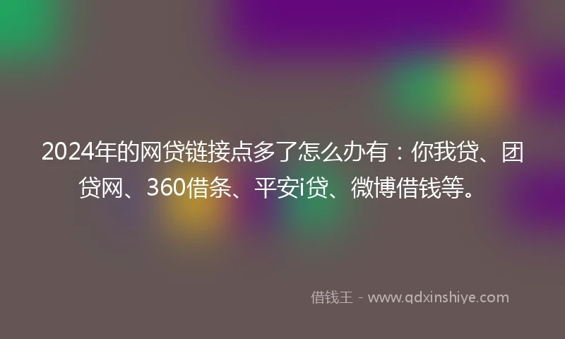 2024年的网贷链接点多了怎么办有：你我贷、团贷网、360借条、平安i贷、微博借钱等。