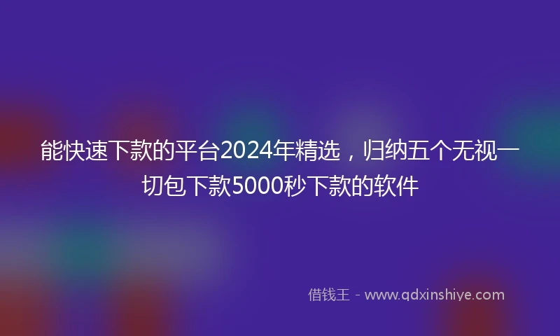 能快速下款的平台2024年精选，归纳五个无视一切包下款5000秒下款的软件