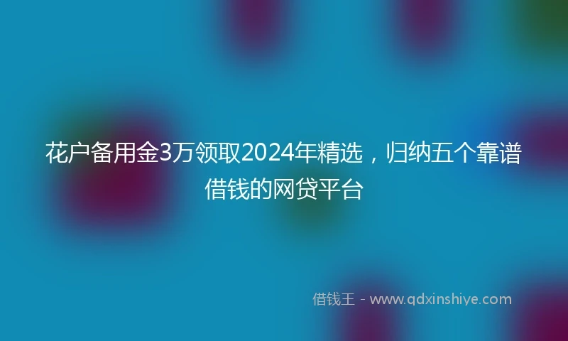 花户备用金3万领取2024年精选，归纳五个靠谱借钱的网贷平台