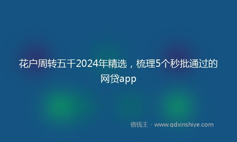 花户周转五千2024年精选，梳理5个秒批通过的网贷app