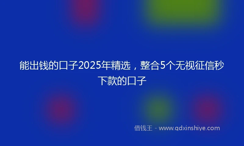 能出钱的口子2025年精选，整合5个无视征信秒下款的口子