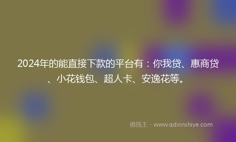 2024年的能直接下款的平台有：你我贷、惠商贷、小花钱包、超人卡、安逸花等。
