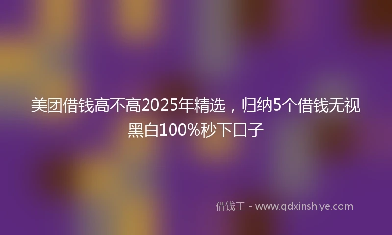 美团借钱高不高2025年精选，归纳5个借钱无视黑白100%秒下口子