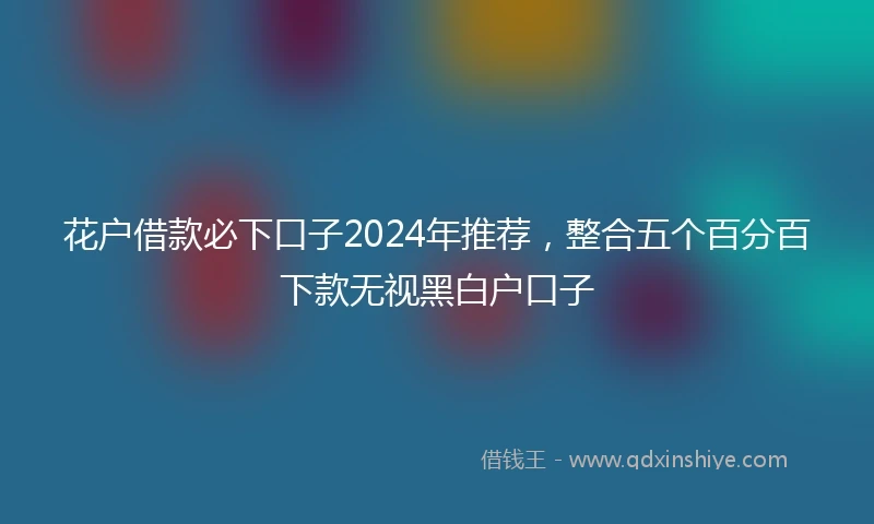 花户借款必下口子2024年推荐，整合五个百分百下款无视黑白户口子