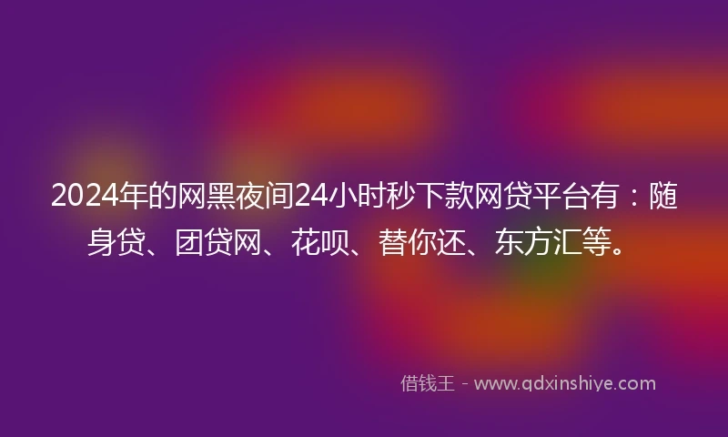 2024年的网黑夜间24小时秒下款网贷平台有:随身贷、团贷网、花呗、替你还、东方汇等。