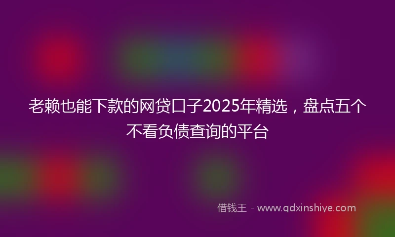 老赖也能下款的网贷口子2025年精选，盘点五个不看负债查询的平台