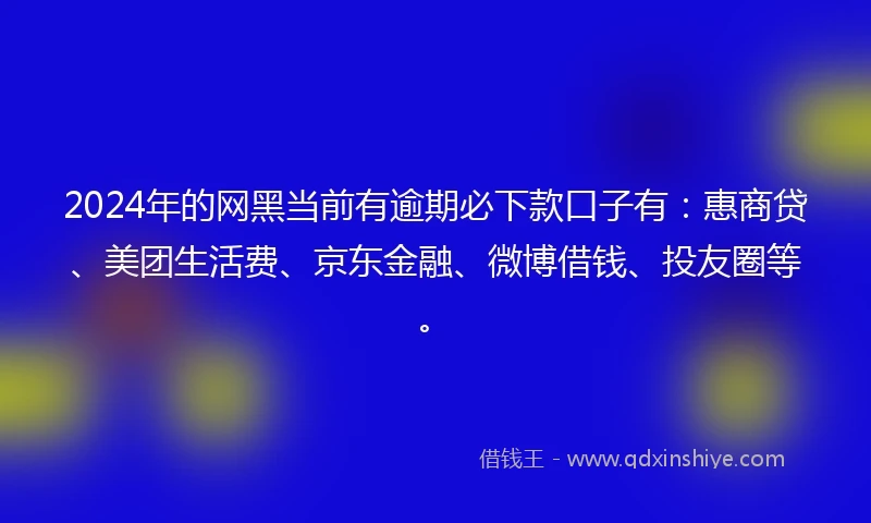 2024年的网黑当前有逾期必下款口子有：惠商贷、美团生活费、京东金融、微博借钱、投友圈等。