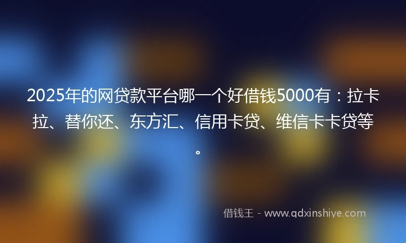 2025年的网贷款平台哪一个好借钱5000有：拉卡拉、替你还、东方汇、信用卡贷、维信卡卡贷等。