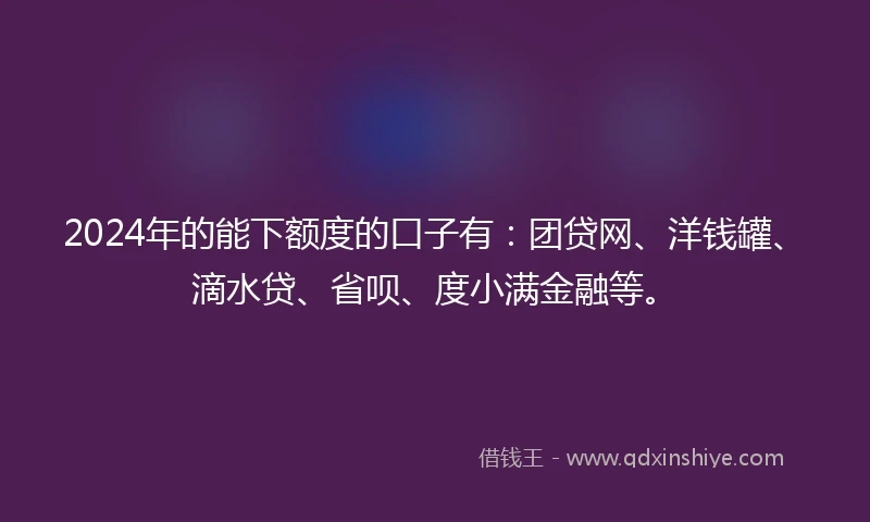 2024年的能下额度的口子有：团贷网、洋钱罐、滴水贷、省呗、度小满金融等。
