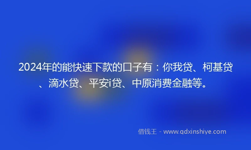 2024年的能快速下款的口子有：你我贷、柯基贷、滴水贷、平安i贷、中原消费金融等。