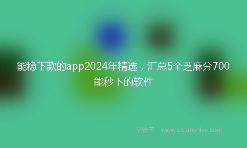 能稳下款的app2024年精选，汇总5个芝麻分700能秒下的软件