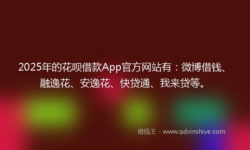 2025年的花呗借款App官方网站有：微博借钱、融逸花、安逸花、快贷通、我来贷等。