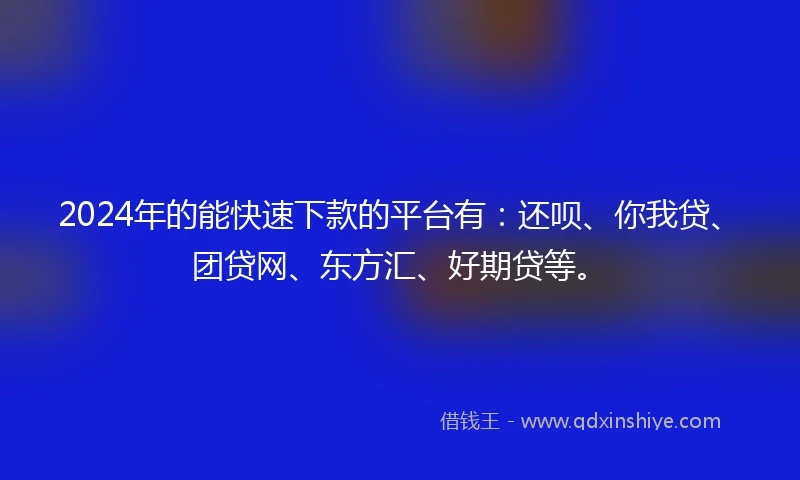 2024年的能快速下款的平台有：还呗、你我贷、团贷网、东方汇、好期贷等。