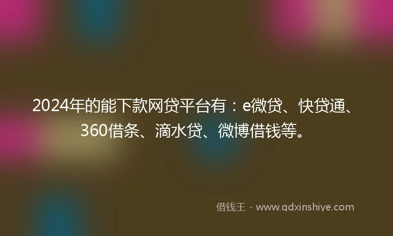2024年的能下款网贷平台有:e微贷、快贷通、360借条、滴水贷、微博借钱等。