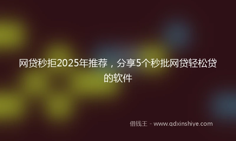 网贷秒拒2025年推荐，分享5个秒批网贷轻松贷的软件