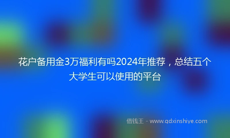 花户备用金3万福利有吗2024年推荐，总结五个大学生可以使用的平台