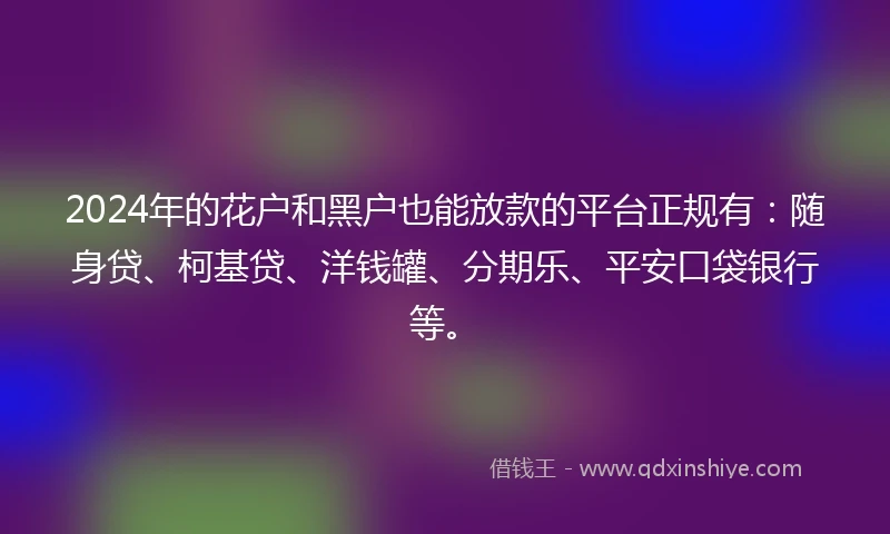 2024年的花户和黑户也能放款的平台正规有：随身贷、柯基贷、洋钱罐、分期乐、平安口袋银行等。