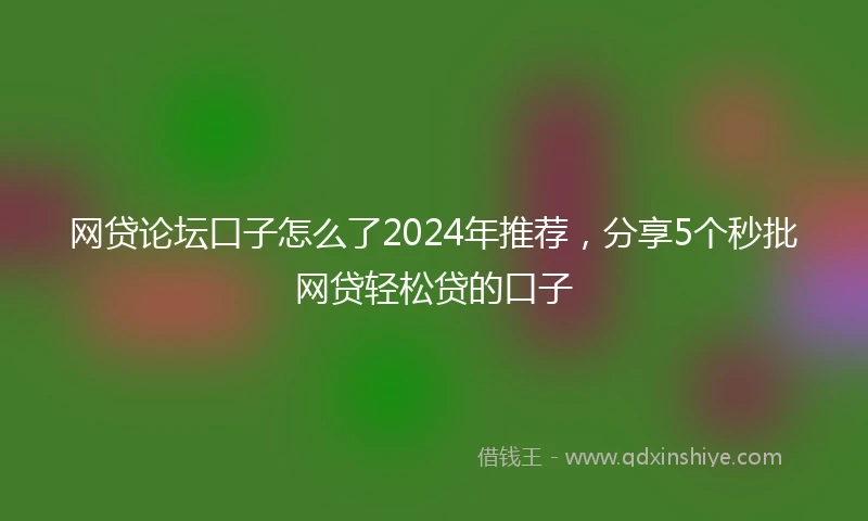 网贷论坛口子怎么了2024年推荐，分享5个秒批网贷轻松贷的口子