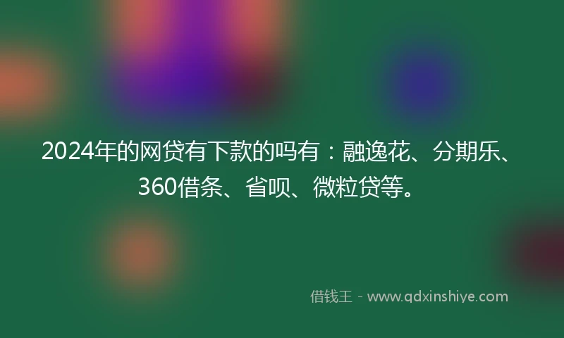 2024年的网贷有下款的吗有：融逸花、分期乐、360借条、省呗、微粒贷等。