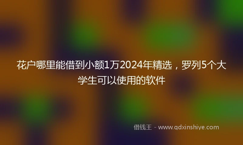 花户哪里能借到小额1万2024年精选,罗列5个大学生可以使用的软件
