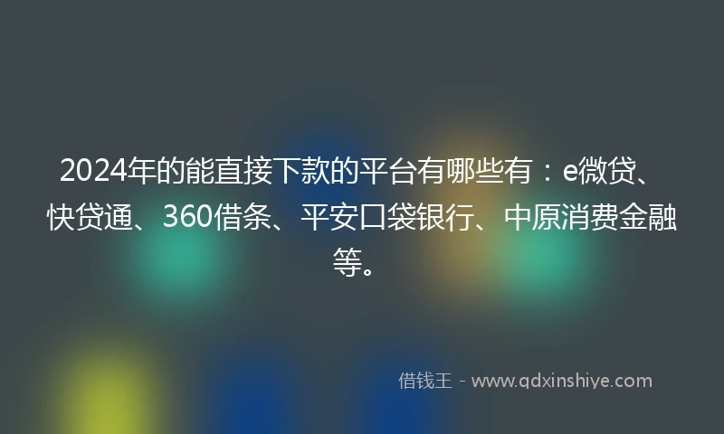 2024年的能直接下款的平台有哪些有：e微贷、快贷通、360借条、平安口袋银行、中原消费金融等。