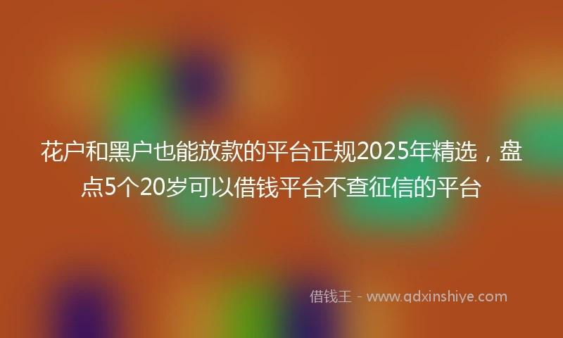 花户和黑户也能放款的平台正规2025年精选，盘点5个20岁可以借钱平台不查征信的平台