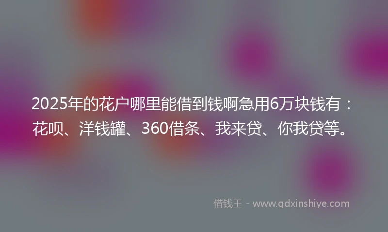 2025年的花户哪里能借到钱啊急用6万块钱有：花呗、洋钱罐、360借条、我来贷、你我贷等。