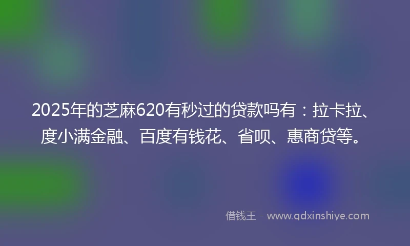 2025年的芝麻620有秒过的贷款吗有：拉卡拉、度小满金融、百度有钱花、省呗、惠商贷等。