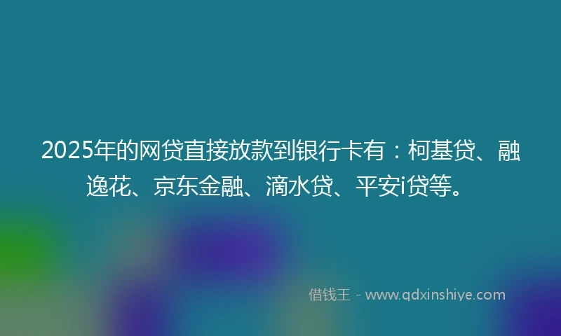 2025年的网贷直接放款到银行卡有：柯基贷、融逸花、京东金融、滴水贷、平安i贷等。
