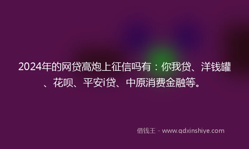 2024年的网贷高炮上征信吗有：你我贷、洋钱罐、花呗、平安i贷、中原消费金融等。