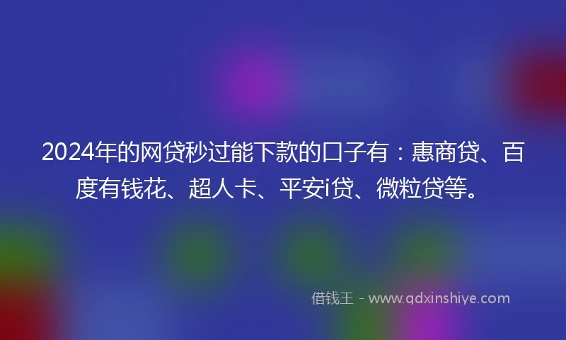 2024年的网贷秒过能下款的口子有：惠商贷、百度有钱花、超人卡、平安i贷、微粒贷等。
