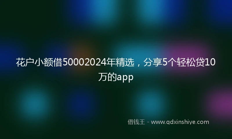 花户小额借50002024年精选，分享5个轻松贷10万的app