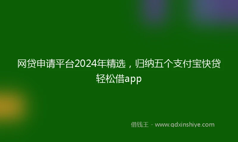 网贷申请平台2024年精选，归纳五个支付宝快贷轻松借app
