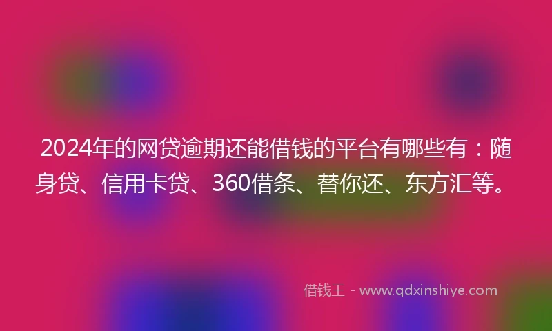 2024年的网贷逾期还能借钱的平台有哪些有：随身贷、信用卡贷、360借条、替你还、东方汇等。