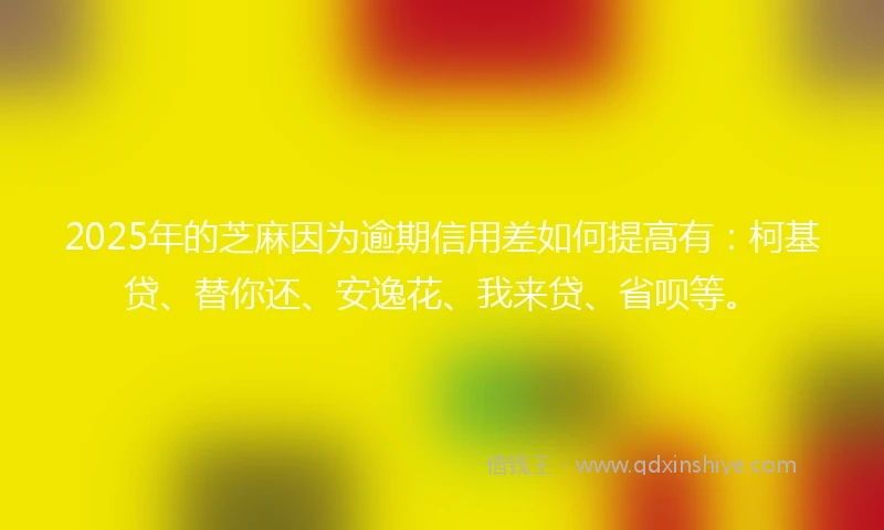 2025年的芝麻因为逾期信用差如何提高有：柯基贷、替你还、安逸花、我来贷、省呗等。