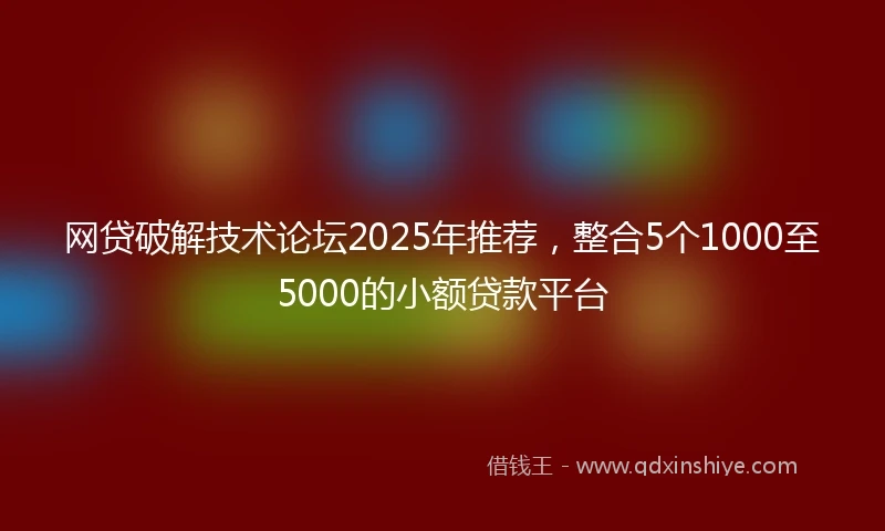 网贷破解技术论坛2025年推荐，整合5个1000至5000的小额贷款平台