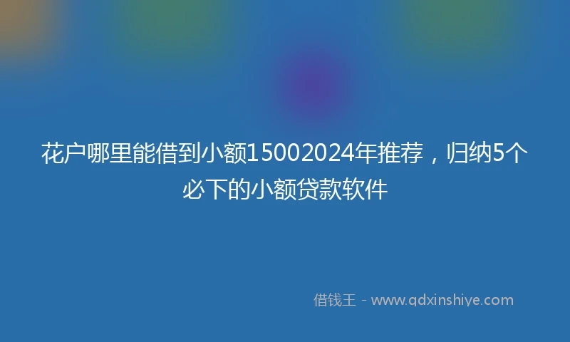 花户哪里能借到小额15002024年推荐，归纳5个必下的小额贷款软件