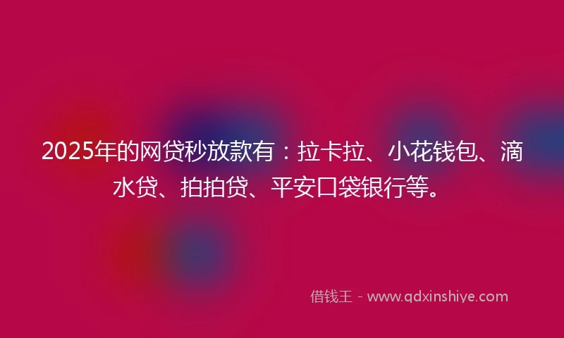 2025年的网贷秒放款有：拉卡拉、小花钱包、滴水贷、拍拍贷、平安口袋银行等。
