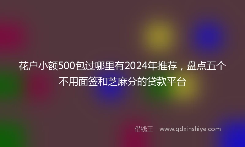 花户小额500包过哪里有2024年推荐,盘点五个不用面签和芝麻分的贷款平台