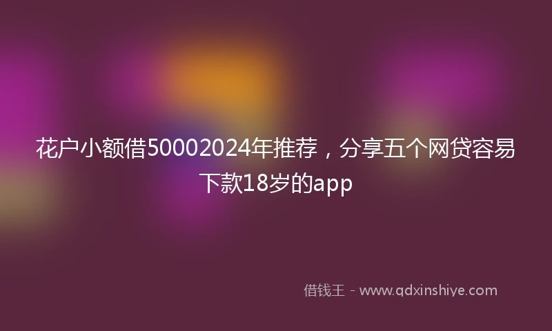 花户小额借50002024年推荐，分享五个网贷容易下款18岁的app