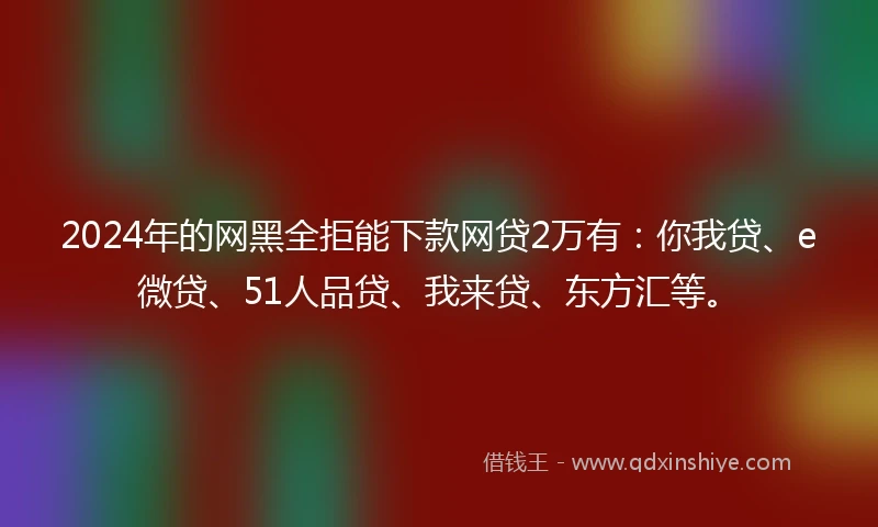 2024年的网黑全拒能下款网贷2万有：你我贷、e微贷、51人品贷、我来贷、东方汇等。